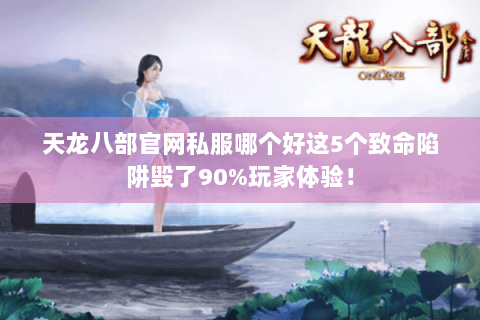 天龙八部官网私服哪个好这5个致命陷阱毁了90%玩家体验! 天龙八部官网私服哪个好这5个致命陷阱毁了90%玩家体验!