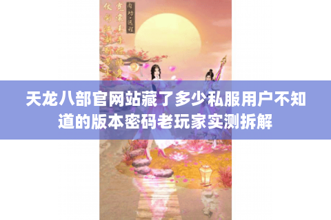 天龙八部官网站藏了多少私服用户不知道的版本密码老玩家实测拆解 天龙八部官网站藏了多少私服用户不知道的版本密码老玩家实测拆解