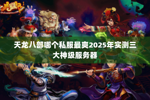 天龙八部哪个私服最爽2025年实测三大神级服务器