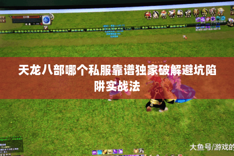 天龙八部哪个私服靠谱独家破解避坑陷阱实战法 天龙八部哪个私服靠谱独家破解避坑陷阱实战法
