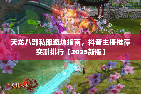 天龙八部私服避坑指南，抖音主播推荐实测排行（2025新版）