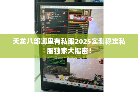 天龙八部哪里有私服2025实测稳定私服独家大揭密! 天龙八部哪里有私服2025实测稳定私服独家大揭密!