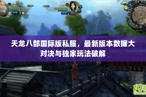 天龙八部国际版私服,最新版本数据大对决与独家玩法破解 天龙八部国际版私服,最新版本数据大对决与独家玩法破解