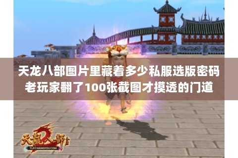 天龙八部图片里藏着多少私服选版密码老玩家翻了100张截图才摸透的门道