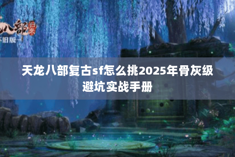 天龙八部复古sf怎么挑2025年骨灰级避坑实战手册 天龙八部复古sf怎么挑2025年骨灰级避坑实战手册