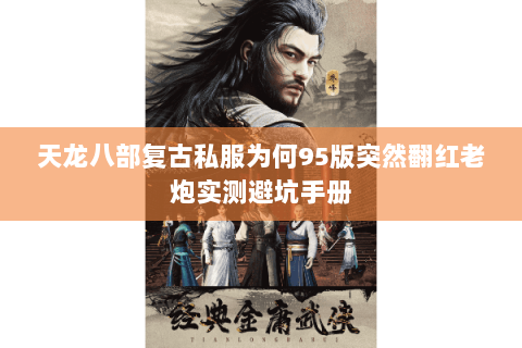 天龙八部复古私服为何95版突然翻红老炮实测避坑手册 天龙八部复古私服为何95版突然翻红老炮实测避坑手册