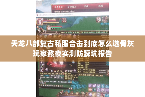 天龙八部复古私服合击到底怎么选骨灰玩家熬夜实测防踩坑报告 天龙八部复古私服合击到底怎么选骨灰玩家熬夜实测防踩坑报告