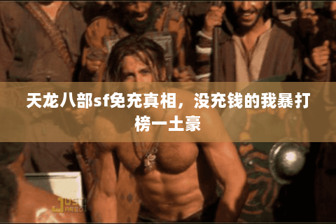 天龙八部sf免充真相,没充钱的我暴打榜一土豪 天龙八部sf免充真相,没充钱的我暴打榜一土豪