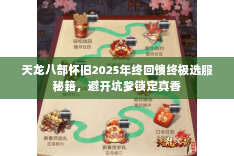 天龙八部怀旧2025年终回馈终极选服秘籍,避开坑爹锁定真香 天龙八部怀旧2025年终回馈终极选服秘籍,避开坑爹锁定真香