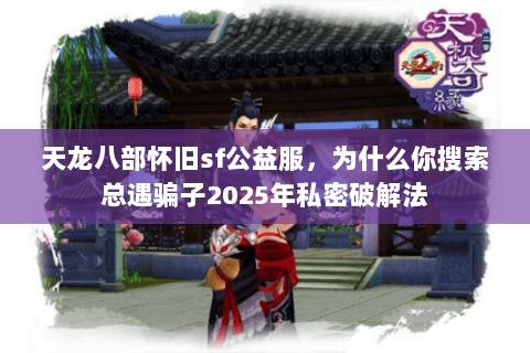 天龙八部怀旧sf公益服，为什么你搜索总遇骗子2025年私密破解法