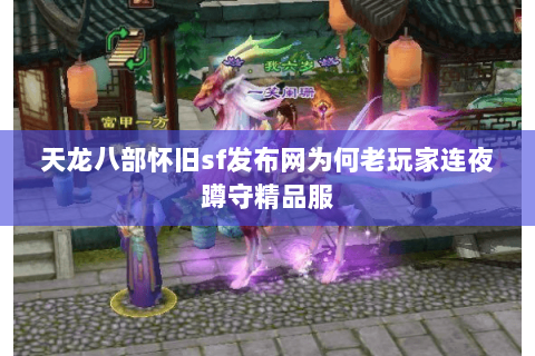 天龙八部怀旧sf发布网为何老玩家连夜蹲守精品服