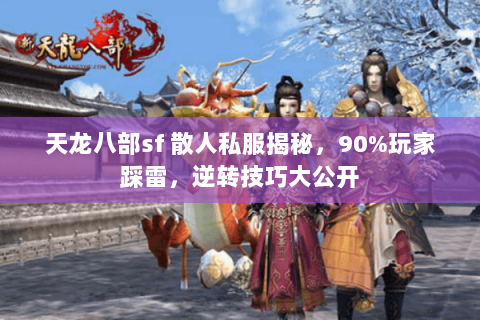 天龙八部sf 散人私服揭秘,90%玩家踩雷,逆转技巧大公开 天龙八部sf 散人私服揭秘,90%玩家踩雷,逆转技巧大公开