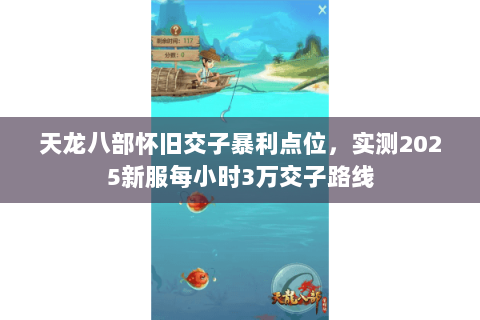 天龙八部怀旧交子暴利点位,实测2025新服每小时3万交子路线 天龙八部怀旧交子暴利点位,实测2025新服每小时3万交子路线