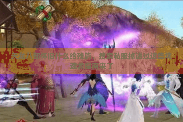 天龙八部怀旧什么给残篇，搜索私服掉进过这些坑速救指南来了