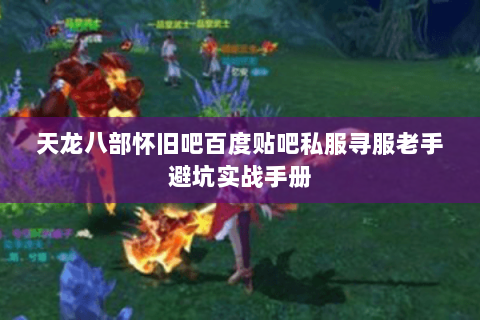 天龙八部怀旧吧百度贴吧私服寻服老手避坑实战手册