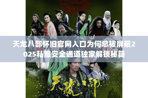 天龙八部怀旧官网入口为何总被屏蔽2025私服安全通道独家解锁秘籍