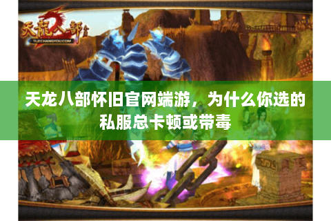 天龙八部怀旧官网端游，为什么你选的私服总卡顿或带毒