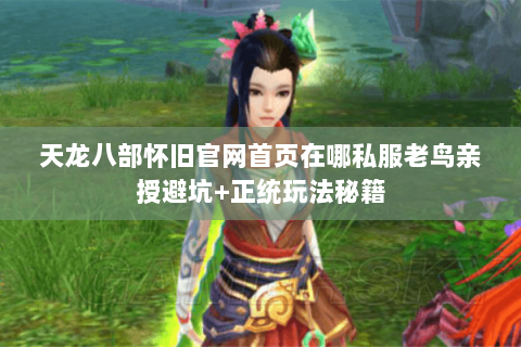 天龙八部怀旧官网首页在哪私服老鸟亲授避坑+正统玩法秘籍 天龙八部怀旧官网首页在哪私服老鸟亲授避坑+正统玩法秘籍