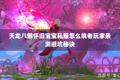 天龙八部怀旧宝宝私服怎么挑老玩家亲测避坑秘诀 天龙八部怀旧宝宝私服怎么挑老玩家亲测避坑秘诀