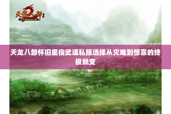 天龙八部怀旧星宿武道私服选择从灾难到惊喜的终极蜕变
