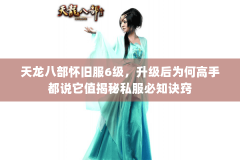 天龙八部怀旧服6级,升级后为何高手都说它值揭秘私服必知诀窍 天龙八部怀旧服6级,升级后为何高手都说它值揭秘私服必知诀窍