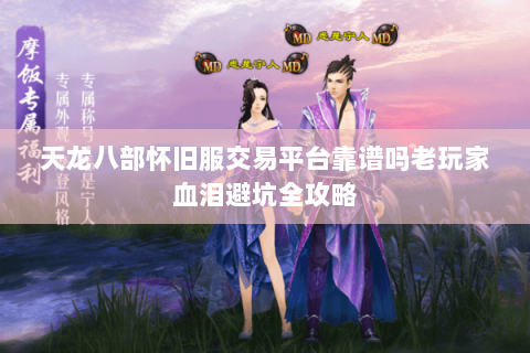 天龙八部怀旧服交易平台靠谱吗老玩家血泪避坑全攻略