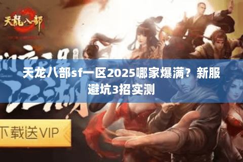 天龙八部sf一区2025哪家爆满?新服避坑3招实测 天龙八部sf一区2025哪家爆满?新服避坑3招实测