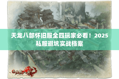 天龙八部怀旧服全四玩家必看！2025私服避坑实战档案