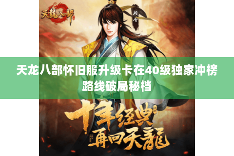 天龙八部怀旧服升级卡在40级独家冲榜路线破局秘档 天龙八部怀旧服升级卡在40级独家冲榜路线破局秘档