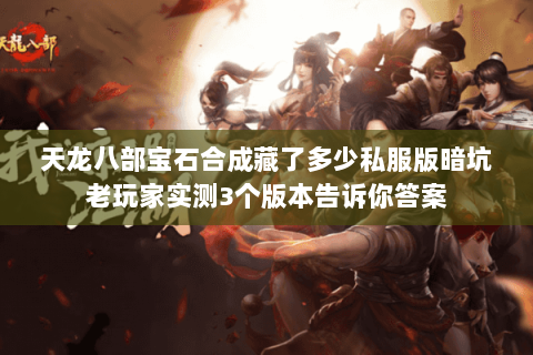 天龙八部宝石合成藏了多少私服版暗坑老玩家实测3个版本告诉你答案 天龙八部宝石合成藏了多少私服版暗坑老玩家实测3个版本告诉你答案