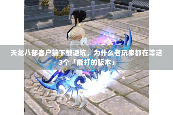 天龙八部客户端下载避坑,为什么老玩家都在等这3个「能打的版本」 天龙八部客户端下载避坑,为什么老玩家都在等这3个「能打的版本」