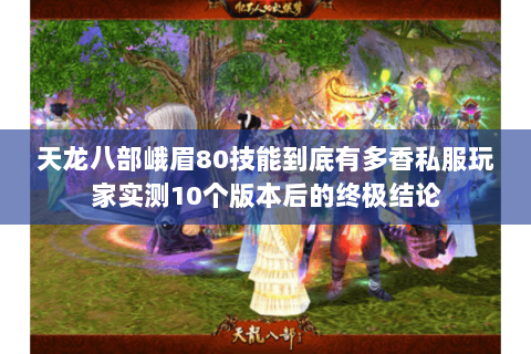 天龙八部峨眉80技能到底有多香私服玩家实测10个版本后的终极结论