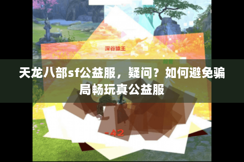 天龙八部sf公益服,疑问?如何避免骗局畅玩真公益服 天龙八部sf公益服,疑问?如何避免骗局畅玩真公益服