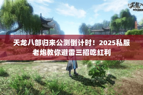 天龙八部归来公测倒计时！2025私服老炮教你避雷三招吃红利