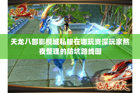 天龙八部影视城私服在哪玩资深玩家熬夜整理的防坑路线图