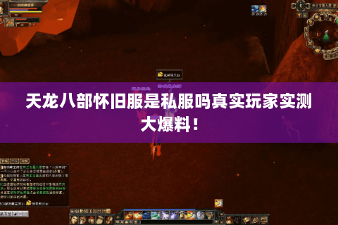 天龙八部怀旧服是私服吗真实玩家实测大爆料! 天龙八部怀旧服是私服吗真实玩家实测大爆料!