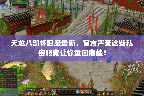 天龙八部怀旧服最新，官方严查这些私密服竟让你重回巅峰！