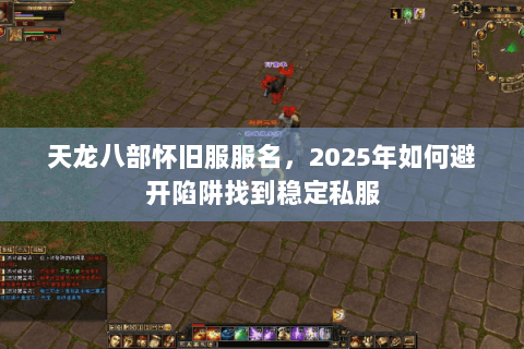 天龙八部怀旧服服名,2025年如何避开陷阱找到稳定私服 天龙八部怀旧服服名,2025年如何避开陷阱找到稳定私服