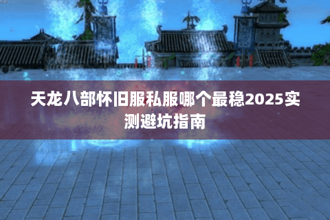 天龙八部怀旧服私服哪个最稳2025实测避坑指南 天龙八部怀旧服私服哪个最稳2025实测避坑指南