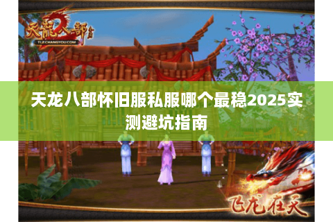 天龙八部怀旧服私服哪个最稳2025实测避坑指南 天龙八部怀旧服私服哪个最稳2025实测避坑指南