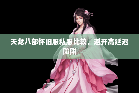 天龙八部怀旧服私服比较，避开高延迟陷阱