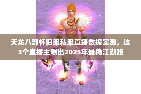 天龙八部怀旧服私服直播数据实测，这3个直播主曝出2025年最稳江湖路