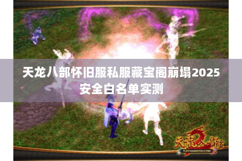 天龙八部怀旧服私服藏宝阁崩塌2025安全白名单实测