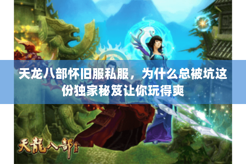 天龙八部怀旧服私服，为什么总被坑这份独家秘笈让你玩得爽