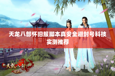 天龙八部怀旧服脚本真安全避封号科技实测推荐 天龙八部怀旧服脚本真安全避封号科技实测推荐