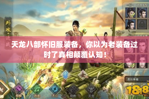 天龙八部怀旧服装备，你以为老装备过时了真相颠覆认知！