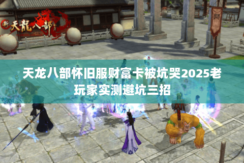 天龙八部怀旧服财富卡被坑哭2025老玩家实测避坑三招