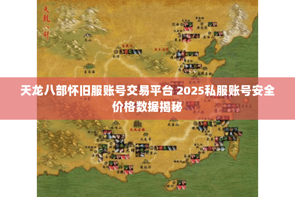 天龙八部怀旧服账号交易平台 2025私服账号安全价格数据揭秘 天龙八部怀旧服账号交易平台 2025私服账号安全价格数据揭秘