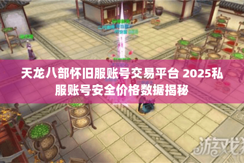 天龙八部怀旧服账号交易平台 2025私服账号安全价格数据揭秘 天龙八部怀旧服账号交易平台 2025私服账号安全价格数据揭秘