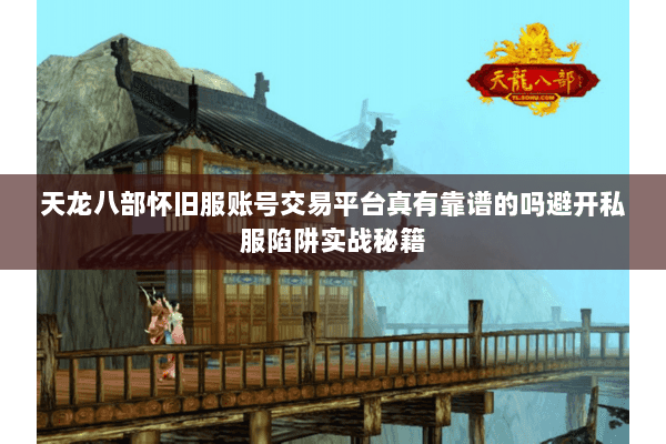 天龙八部怀旧服账号交易平台真有靠谱的吗避开私服陷阱实战秘籍